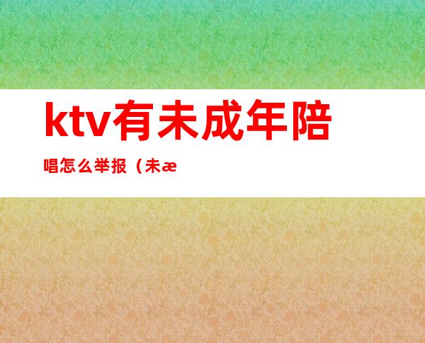 ktv有未成年陪唱怎么举报(未成年在ktv陪唱犯法吗)