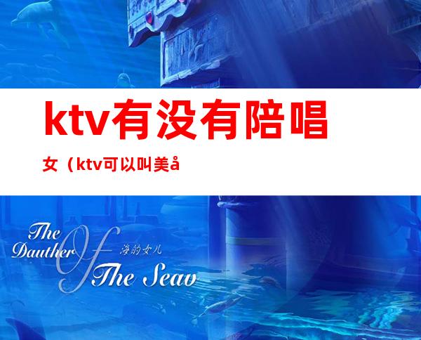 ktv有没有陪唱女(ktv可以叫美女陪唱)