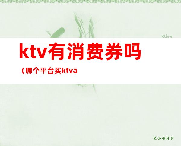 ktv有消费券吗（哪个平台买ktv优惠券）