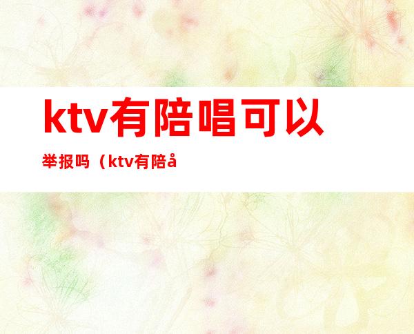 ktv有陪唱可以举报吗(ktv有陪唱的违法不)