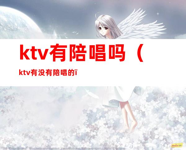 ktv有陪唱吗(ktv有没有陪唱的)