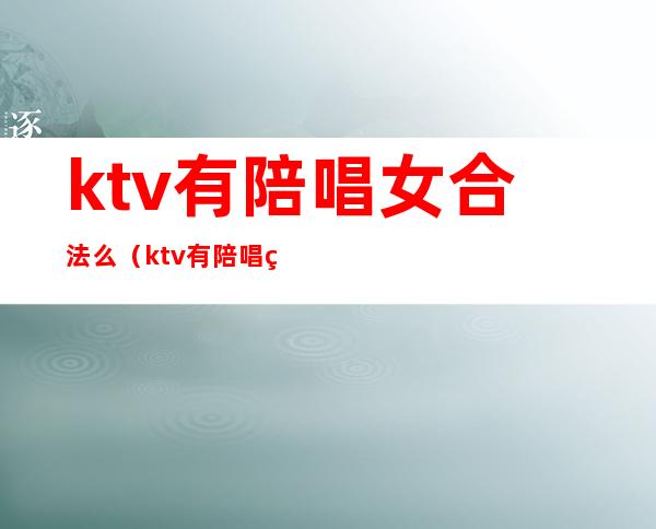 ktv有陪唱女合法么(ktv有陪唱犯法吗)