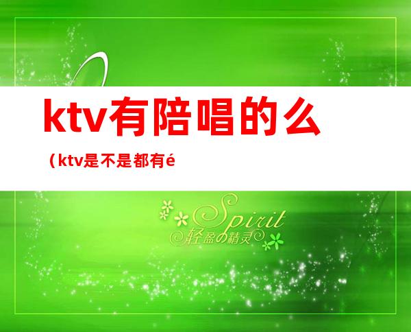 ktv有陪唱的么(ktv是不是都有陪唱的)