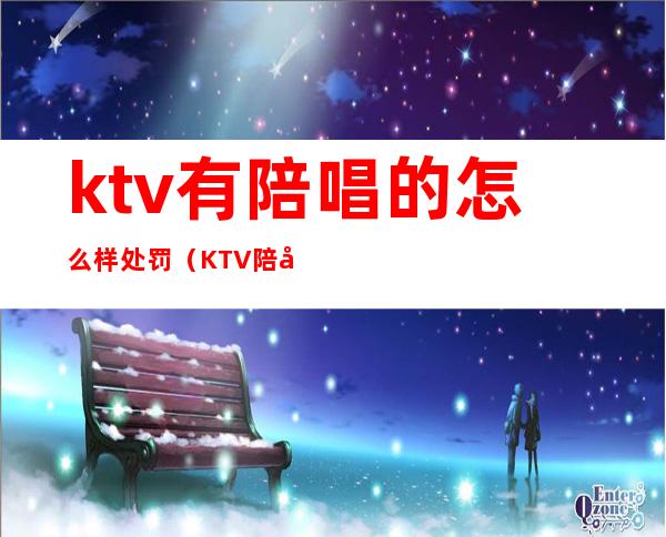 ktv有陪唱的怎么样处罚(KTV陪唱怎么处罚)