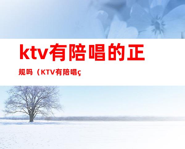 ktv有陪唱的正规吗(KTV有陪唱的吗)