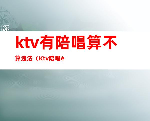 ktv有陪唱算不算违法(Ktv陪唱违法吗)