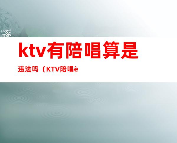 ktv有陪唱算是违法吗（KTV陪唱违法吗）