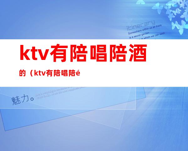 ktv有陪唱陪酒的（ktv有陪唱陪酒的女孩子干净吗）