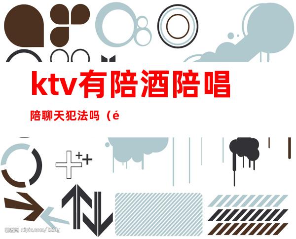 ktv有陪酒陪唱陪聊天犯法吗(陪唱陪酒是违法的么)