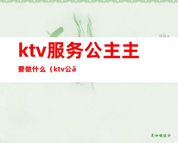 ktv服务公主主要做什么(ktv公主是做什么服务)
