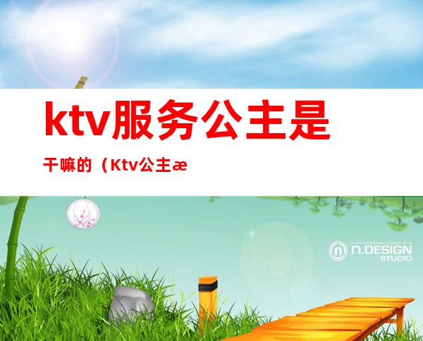 ktv服务公主是干嘛的(Ktv公主是干嘛的)