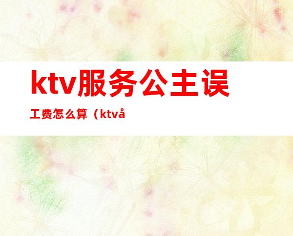 ktv服务公主误工费怎么算（ktv公主费用怎么给）