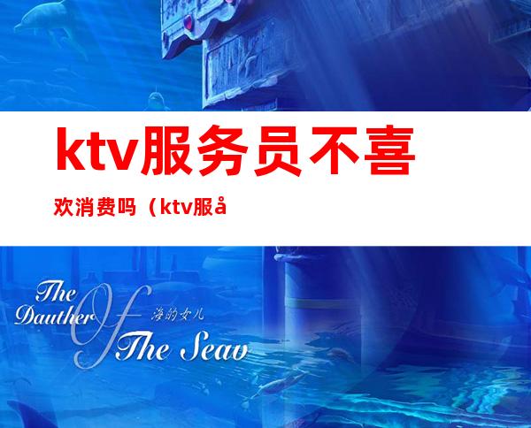 ktv服务员不喜欢消费吗(ktv服务员有要求吗)
