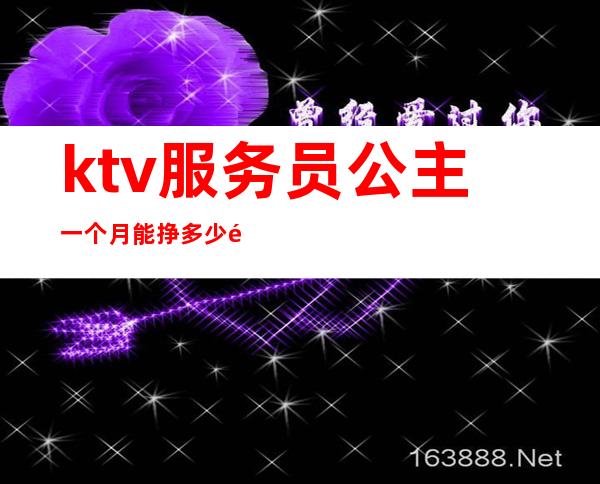 ktv服务员公主一个月能挣多少钱(ktv服务员公主一个月能挣多少钱)