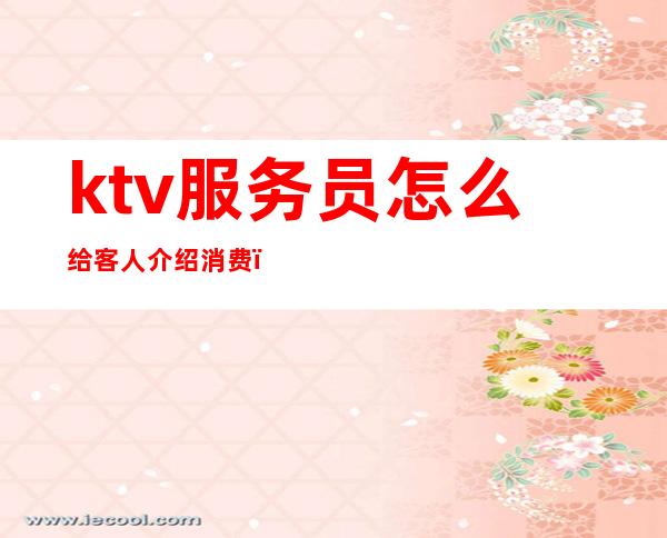 ktv服务员怎么给客人介绍消费(ktv服务员怎么帮客人点歌)