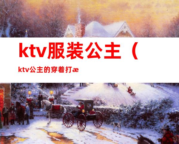 ktv服装公主(ktv公主的穿着打扮)
