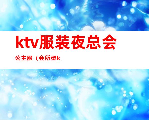 ktv服装夜总会公主服(会所型ktv公主)