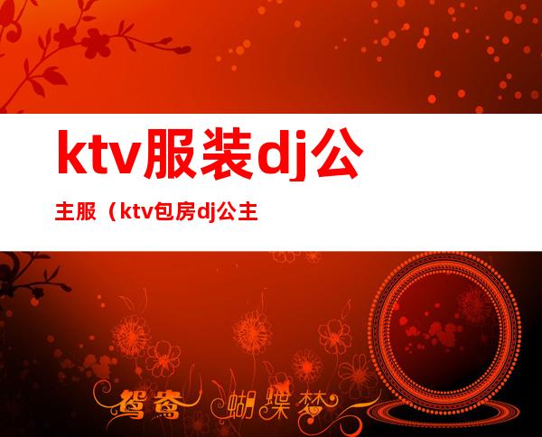 ktv服装dj公主服（ktv包房dj公主属于哪个部分）