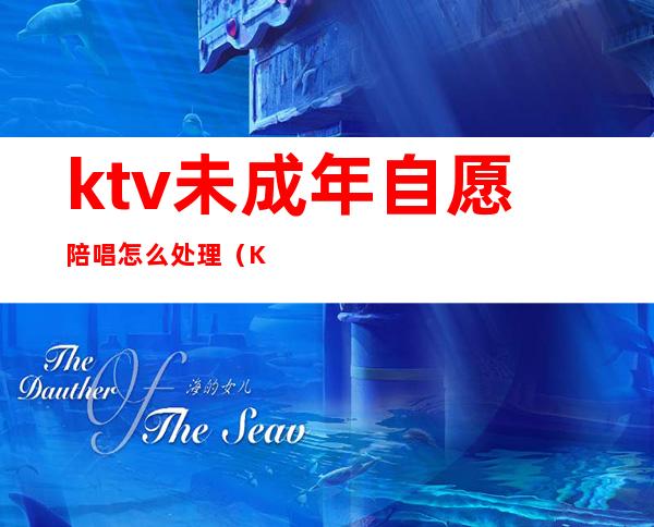 ktv未成年自愿陪唱怎么处理(KTV未成年陪酒)