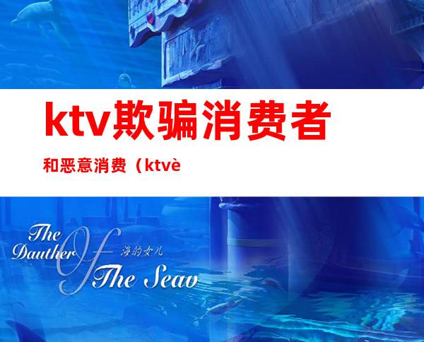 ktv欺骗消费者和恶意消费(ktv诱导消费诈骗)