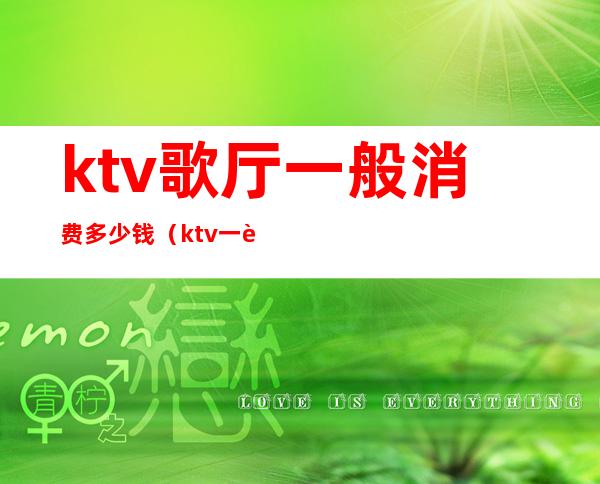 ktv歌厅一般消费多少钱(ktv一般怎么消费多少钱)