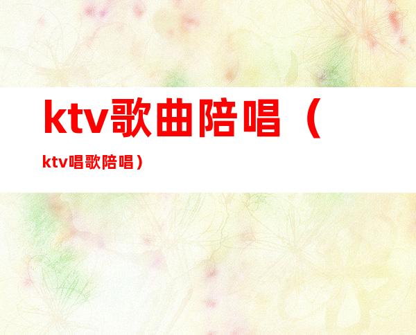 ktv歌曲陪唱（ktv唱歌陪唱）