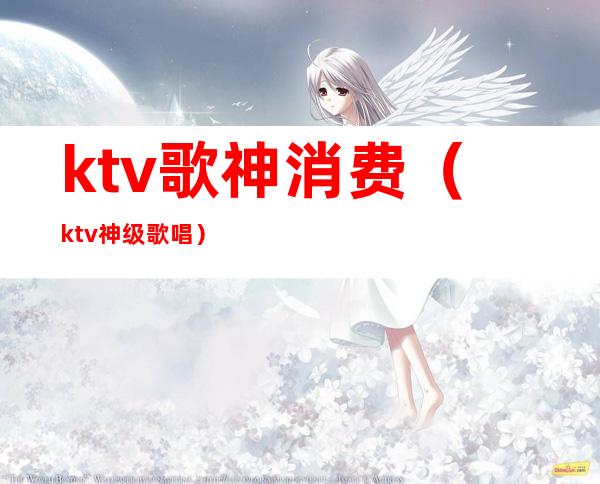 ktv歌神消费(ktv神级歌唱)