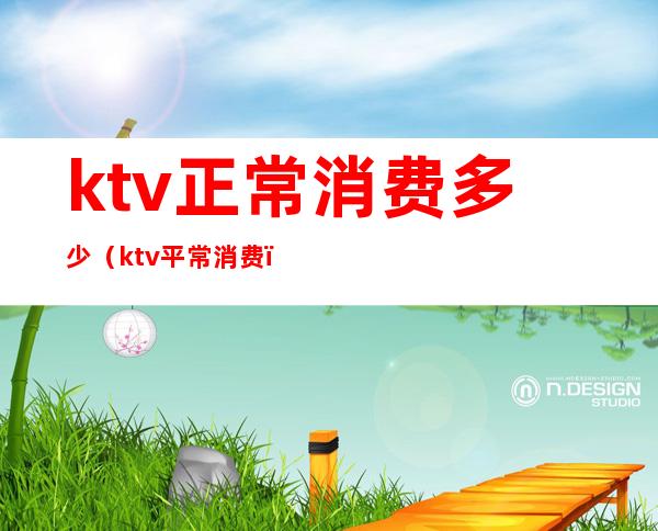 ktv正常消费多少(ktv平常消费)