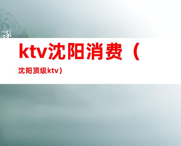 ktv沈阳消费(沈阳顶级ktv)