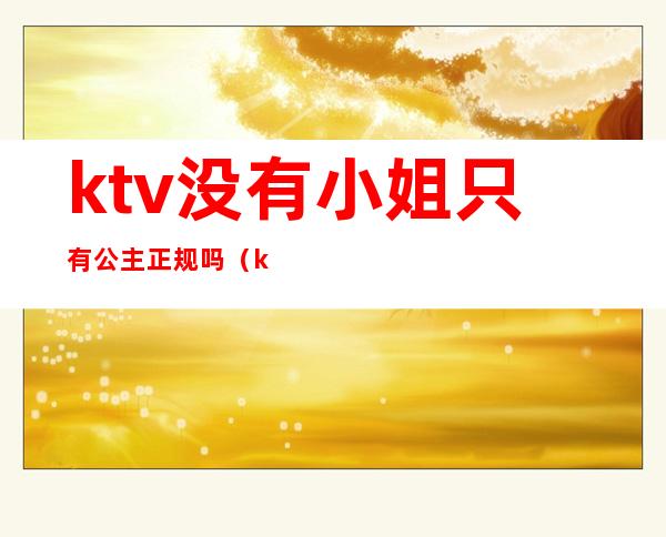 ktv没有小姐只有公主正规吗(ktv里都有公主吗)