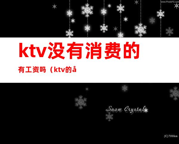 ktv没有消费的有工资吗(ktv的工资一般有多少)