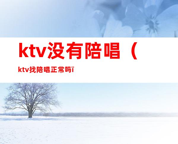 ktv没有陪唱(ktv找陪唱正常吗)