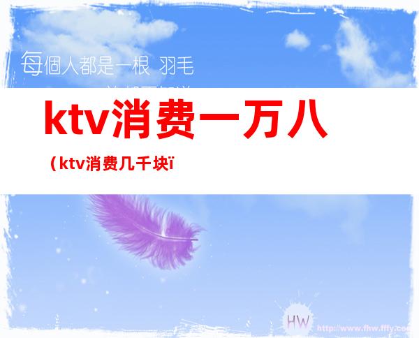 ktv消费一万八(ktv消费几千块)