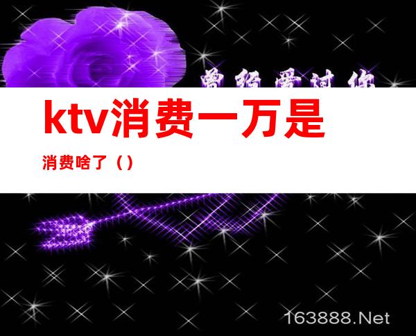 ktv消费一万是消费啥了（）