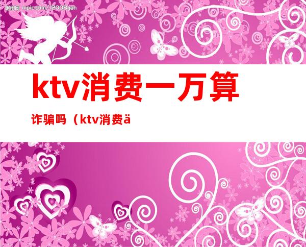 ktv消费一万算诈骗吗(ktv消费一万算诈骗吗怎么判刑)