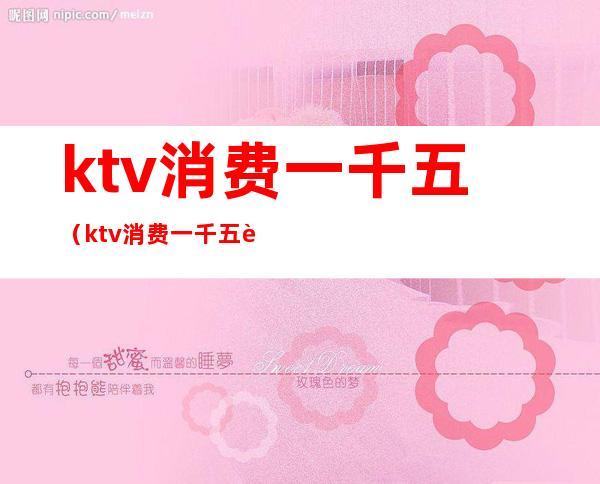 ktv消费一千五(ktv消费一千五能享受什么待遇)