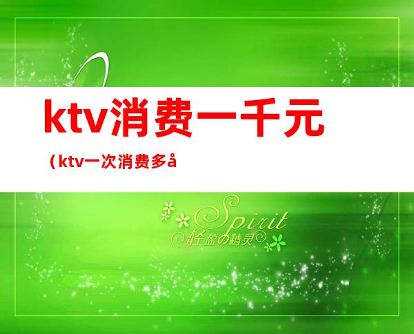 ktv消费一千元（ktv一次消费多少钱）