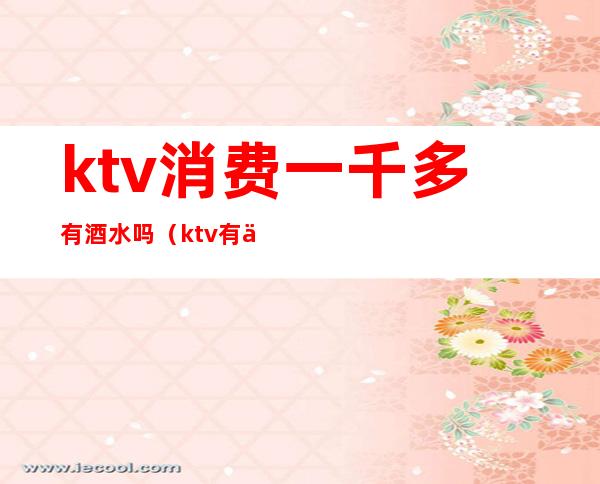 ktv消费一千多有酒水吗(ktv有什么酒水)