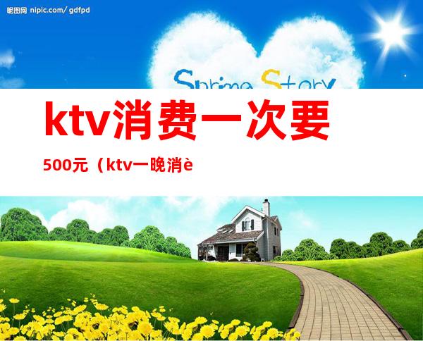 ktv消费一次要500元(ktv一晚消费5000是怎么消费的)