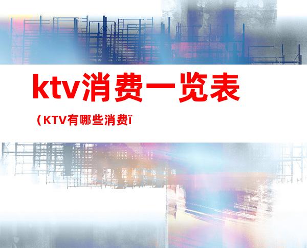 ktv消费一览表(KTV有哪些消费)