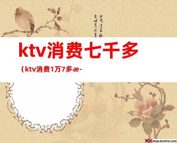 ktv消费七千多(ktv消费1万7多正常吗)