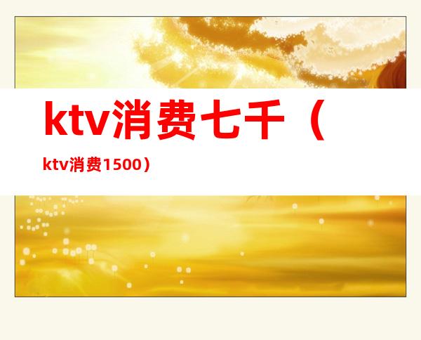 ktv消费七千(ktv消费1500)