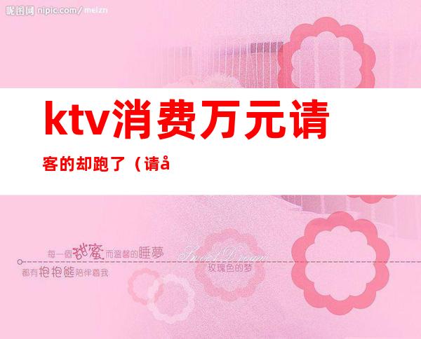 ktv消费万元请客的却跑了(请客户去ktv)