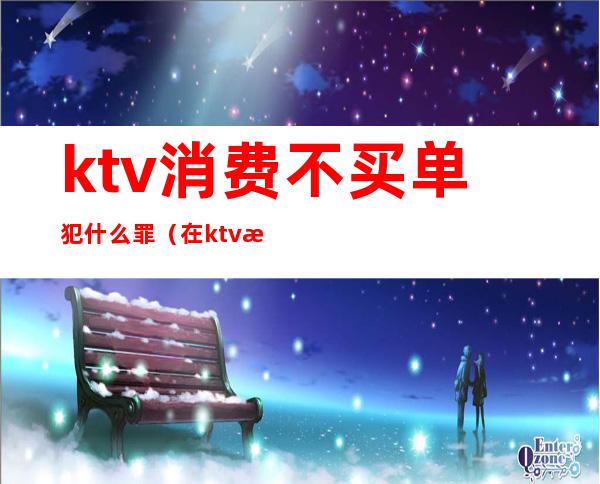 ktv消费不买单犯什么罪(在ktv消费不买单怎么处理)