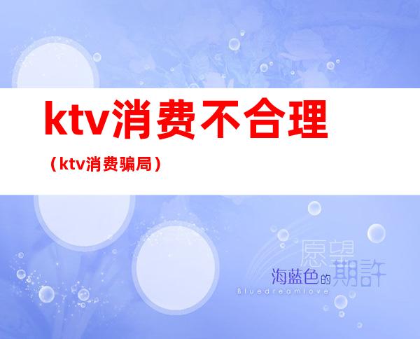 ktv消费不合理(ktv消费骗局)
