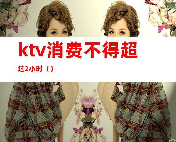 ktv消费不得超过2小时()