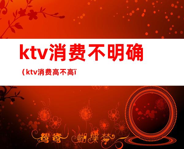ktv消费不明确(ktv消费高不高)