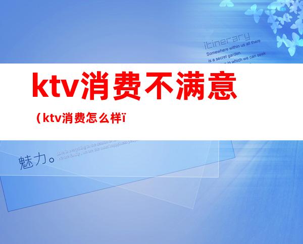 ktv消费不满意(ktv消费怎么样)