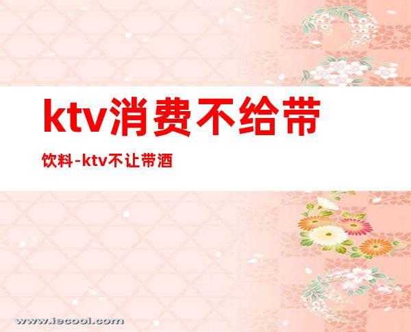 ktv消费不给带饮料-ktv不让带酒水违法吗