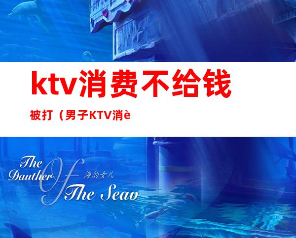 ktv消费不给钱被打(男子KTV消费不愿意付钱,谁料刚出门就丢了性命)